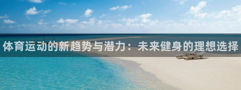 J9官方正版app集团：体育运动的新趋势与潜力：未来