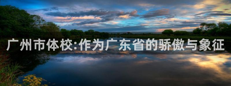 J9官方正版app神州：广州市体校:作为广东省的骄傲与象征