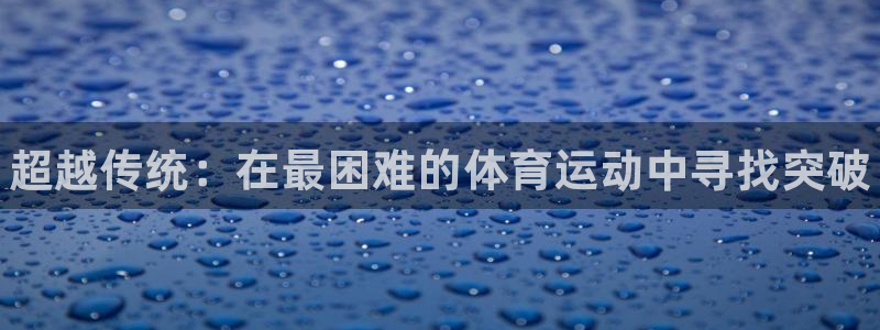 J9官方正版app娱乐网站：超越传统：在最困难的体育
