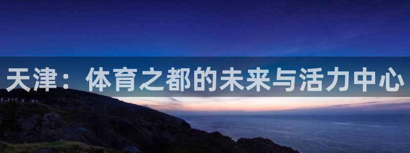 J9官方正版app娱乐平台：天津：体育之都的未来与活
