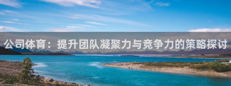 J9官网下载娱乐：公司体育：提升团队凝聚力与竞争力的
