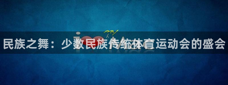 J9官网下载：民族之舞：少数民族传统体育运动会的盛会