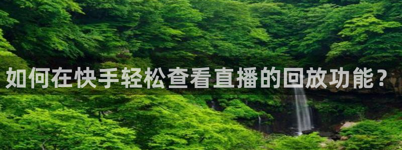 nba在线直播蜘蛛直播：如何在快手轻松查看直播的回放功能？