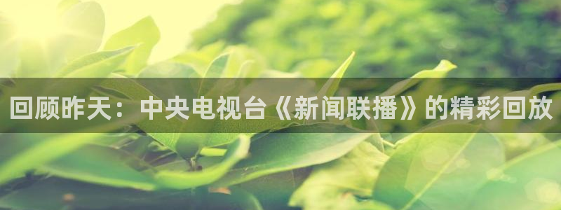 蜘蛛体育nba直播入口：回顾昨天：中央电视台《新闻联播》的精彩回放