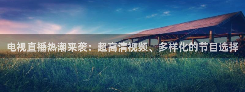 蜘蛛体育官网入口：电视直播热潮来袭：超高清视频、多样化的节目选择